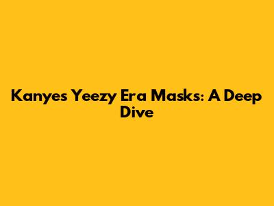 Kanye's Yeezy Era Masks: A Deep Dive