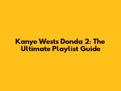 Kanye West's Donda 2: The Ultimate Playlist Guide