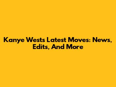 Kanye West's Latest Moves: News, Edits, And More
