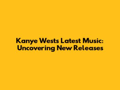 Kanye West's Latest Music: Uncovering New Releases