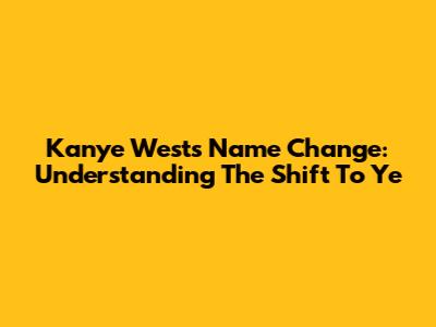 Kanye West's Name Change: Understanding The Shift To Ye