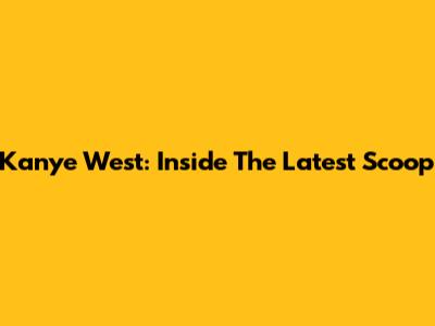 Kanye West: Inside The Latest Scoop