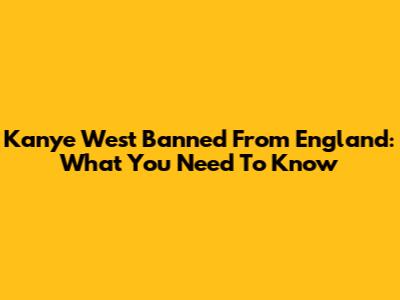 Kanye West Banned From England: What You Need To Know
