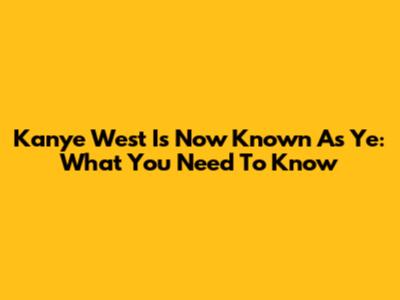 Kanye West Is Now Known As Ye: What You Need To Know