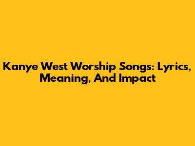 Kanye West Worship Songs: Lyrics, Meaning, And Impact