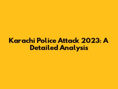 Karachi Police Attack 2023: A Detailed Analysis