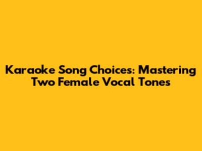 Karaoke Song Choices: Mastering Two Female Vocal Tones