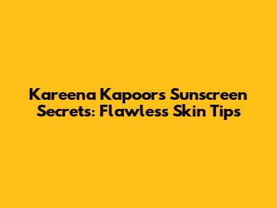 Kareena Kapoor's Sunscreen Secrets:  Flawless Skin Tips