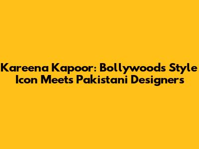 Kareena Kapoor: Bollywood's Style Icon Meets Pakistani Designers