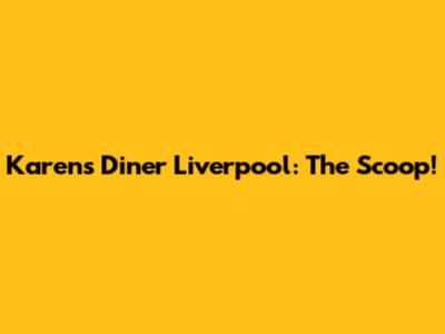 Karen's Diner Liverpool: The Scoop!