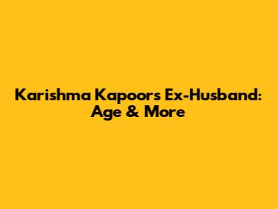 Karishma Kapoor's Ex-Husband: Age & More