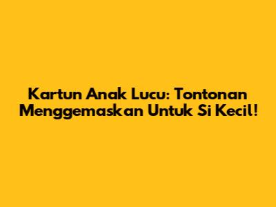 Kartun Anak Lucu: Tontonan Menggemaskan Untuk Si Kecil!