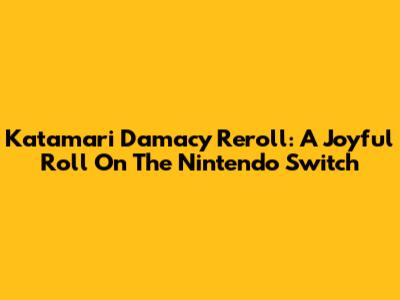 Katamari Damacy Reroll: A Joyful Roll On The Nintendo Switch