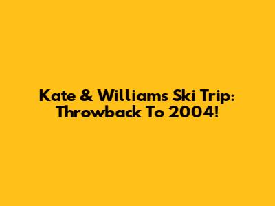 Kate & William's Ski Trip: Throwback To 2004!
