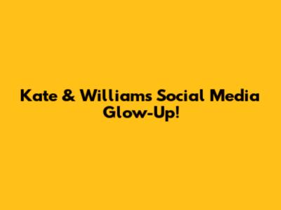 Kate & William's Social Media Glow-Up!