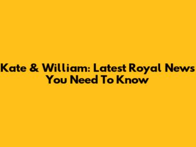 Kate & William: Latest Royal News You Need To Know