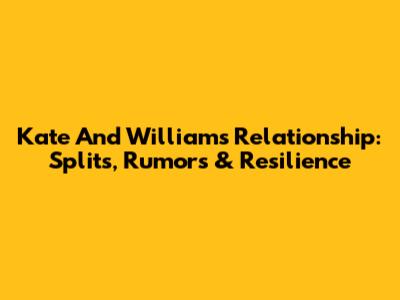 Kate And William's Relationship: Splits, Rumors & Resilience