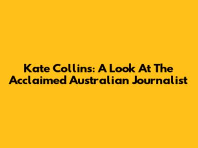 Kate Collins: A Look At The Acclaimed Australian Journalist