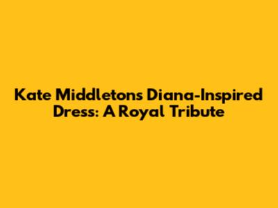 Kate Middleton's Diana-Inspired Dress: A Royal Tribute