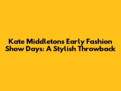 Kate Middleton's Early Fashion Show Days: A Stylish Throwback
