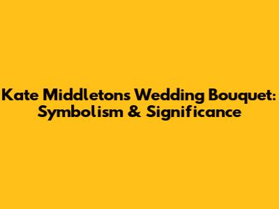 Kate Middleton's Wedding Bouquet: Symbolism & Significance