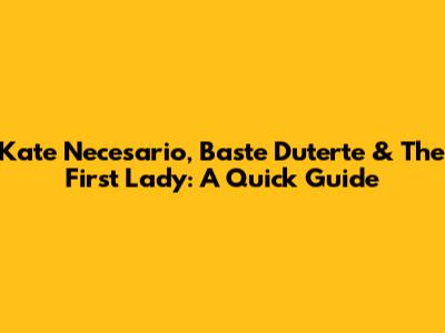 Kate Necesario, Baste Duterte & The First Lady: A Quick Guide