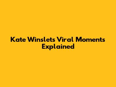 Kate Winslet's Viral Moments Explained