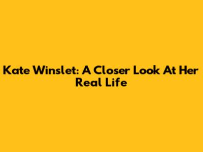 Kate Winslet: A Closer Look At Her Real Life