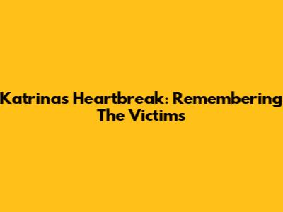 Katrina's Heartbreak: Remembering The Victims