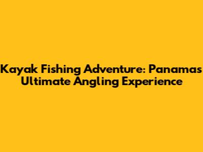 Kayak Fishing Adventure: Panama's Ultimate Angling Experience