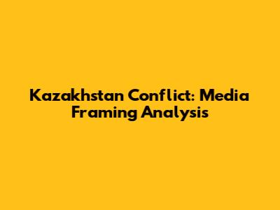 Kazakhstan Conflict: Media Framing Analysis
