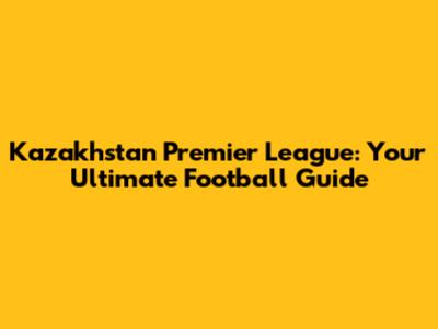 Kazakhstan Premier League: Your Ultimate Football Guide