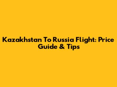 Kazakhstan To Russia Flight: Price Guide & Tips