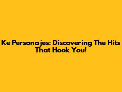 Ke Personajes: Discovering The Hits That Hook You!