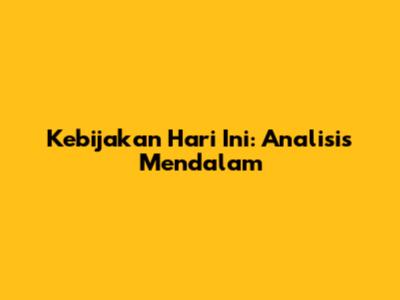 Kebijakan Hari Ini: Analisis Mendalam