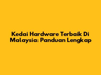 Kedai Hardware Terbaik Di Malaysia: Panduan Lengkap