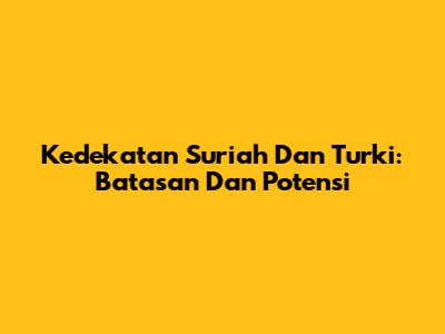 Kedekatan Suriah Dan Turki: Batasan Dan Potensi