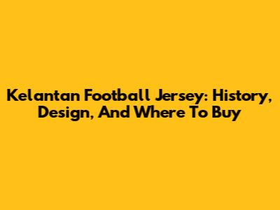 Kelantan Football Jersey: History, Design, And Where To Buy