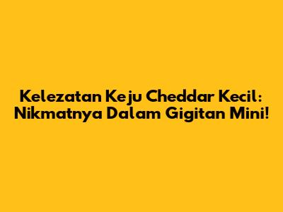Kelezatan Keju Cheddar Kecil: Nikmatnya Dalam Gigitan Mini!