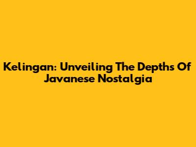 Kelingan: Unveiling The Depths Of Javanese Nostalgia