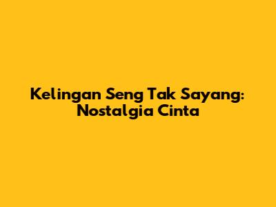 Kelingan Seng Tak Sayang: Nostalgia Cinta