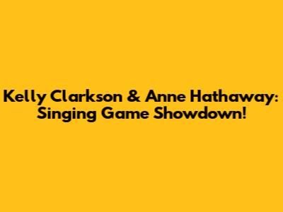 Kelly Clarkson & Anne Hathaway: Singing Game Showdown!