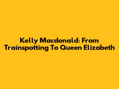 Kelly Macdonald: From Trainspotting To Queen Elizabeth