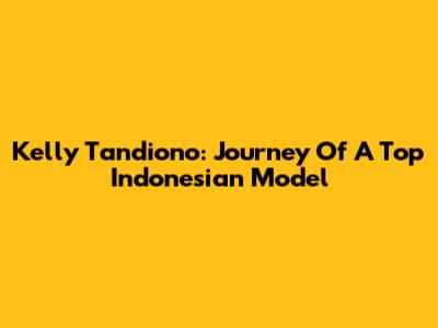 Kelly Tandiono: Journey Of A Top Indonesian Model