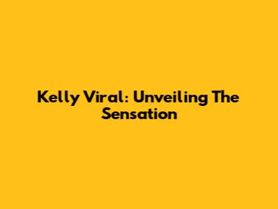 Kelly Viral: Unveiling The Sensation