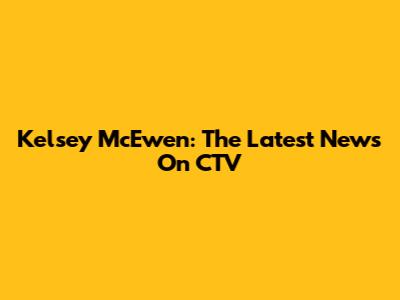 Kelsey McEwen: The Latest News On CTV