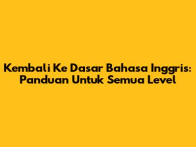 Kembali Ke Dasar Bahasa Inggris: Panduan Untuk Semua Level