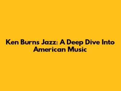 Ken Burns Jazz: A Deep Dive Into American Music