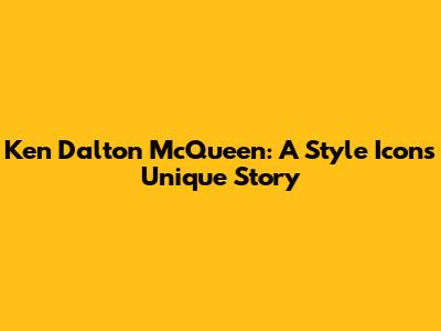 Ken Dalton McQueen: A Style Icon's Unique Story
