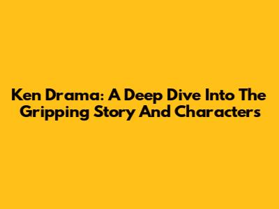 Ken Drama: A Deep Dive Into The Gripping Story And Characters